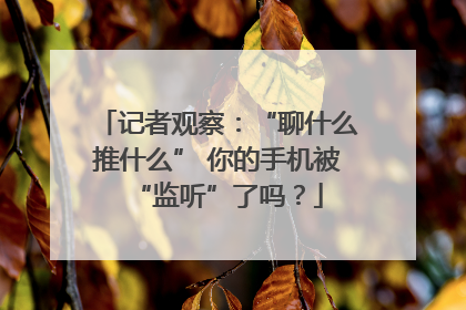 记者观察：“聊什么推什么” 你的手机被“监听”了吗？