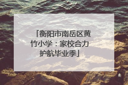 衡阳市南岳区黄竹小学：家校合力护航毕业季