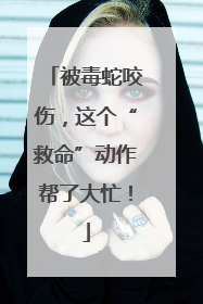 被毒蛇咬伤，这个“救命”动作帮了大忙！