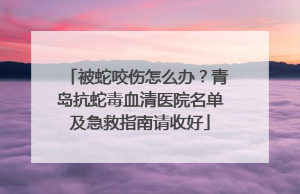 被蛇咬伤怎么办？青岛抗蛇毒血清医院名单及急救指南请收好