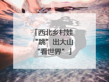 西北乡村娃“跳”出大山“看世界”