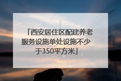 西安居住区配建养老服务设施单处设施不少于350平方米