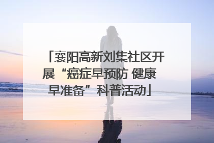 襄阳高新刘集社区开展“癌症早预防 健康早准备”科普活动