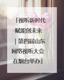 视听新时代·赋能创未来｜第四届山东网络视听大会在烟台举办