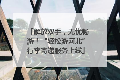 解放双手，无忧畅游！“轻松游河北”行李寄递服务上线