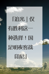 追光｜仅有胜利这一种选择！国足明夜客战印尼