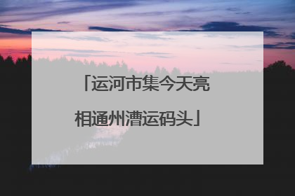 运河市集今天亮相通州漕运码头