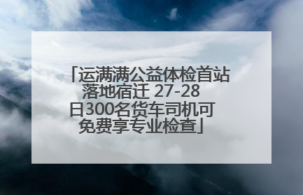 运满满公益体检首站落地宿迁 27-28日300名货车司机可免费享专业检查