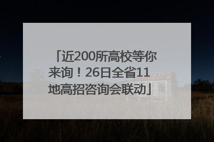 近200所高校等你来询！26日全省11地高招咨询会联动