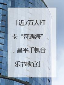 近7万人打卡“奇遇海”，昌平千帆音乐节收官