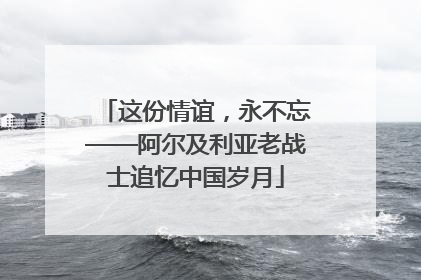 这份情谊，永不忘——阿尔及利亚老战士追忆中国岁月