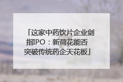 这家中药饮片企业剑指IPO：新荷花能否突破传统药企天花板
