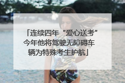 连续四年“爱心送考” 今年他将驾驶无障碍车辆为特殊考生护航