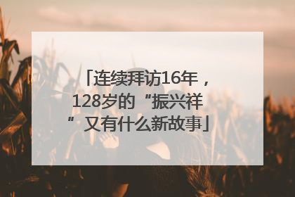 连续拜访16年，128岁的“振兴祥”又有什么新故事