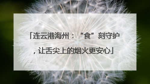 连云港海州：“食”刻守护，让舌尖上的烟火更安心