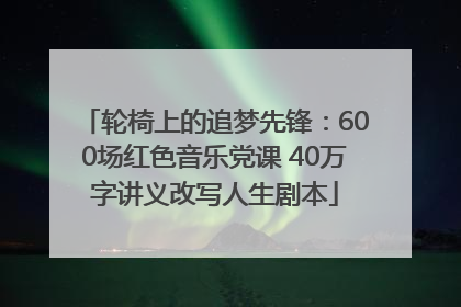 轮椅上的追梦先锋：600场红色音乐党课 40万字讲义改写人生剧本