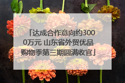 达成合作意向约3000万元 山东省外贸优品购物季第三期圆满收官