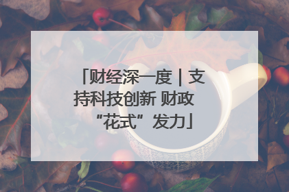 财经深一度｜支持科技创新 财政“花式”发力