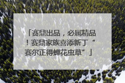 赛鼎出品，必属精品！赛鼎家族喜添新丁“赛尔正得蝉花虫草”