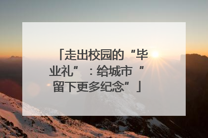 走出校园的“毕业礼”：给城市“留下更多纪念”