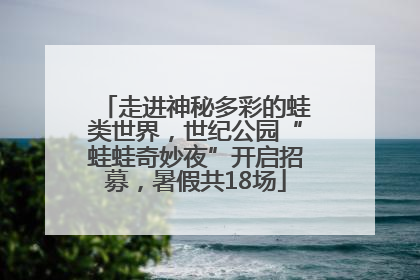 走进神秘多彩的蛙类世界，世纪公园“蛙蛙奇妙夜”开启招募，暑假共18场