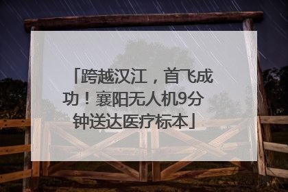 跨越汉江，首飞成功！襄阳无人机9分钟送达医疗标本