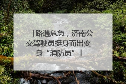路遇危急，济南公交驾驶员挺身而出变身“消防员”