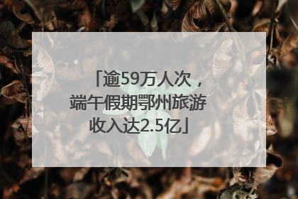 逾59万人次，端午假期鄂州旅游收入达2.5亿