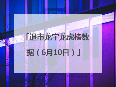 退市龙宇龙虎榜数据（6月10日）