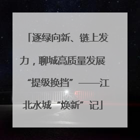 逐绿向新、链上发力，聊城高质量发展“提级换挡”——江北水城“焕新”记