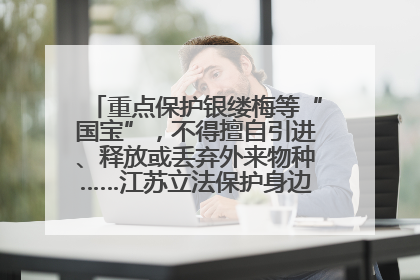重点保护银缕梅等“国宝”，不得擅自引进、释放或丢弃外来物种……江苏立法保护身边的生物“朋友圈”