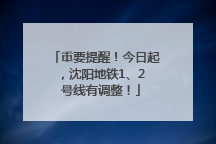 重要提醒！今日起，沈阳地铁1、2 号线有调整！