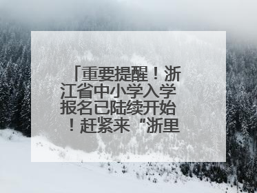 重要提醒！浙江省中小学入学报名已陆续开始！赶紧来“浙里办”报名！