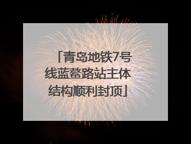 青岛地铁7号线蓝鳌路站主体结构顺利封顶