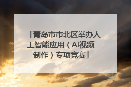 青岛市市北区举办人工智能应用（AI视频制作）专项竞赛
