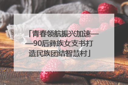 青春领航振兴加速——90后彝族女支书打造民族团结智慧村