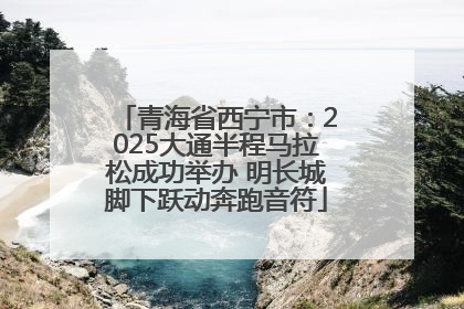 青海省西宁市：2025大通半程马拉松成功举办 明长城脚下跃动奔跑音符