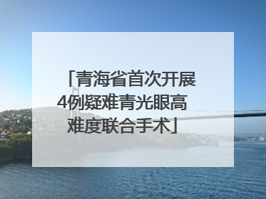 青海省首次开展4例疑难青光眼高难度联合手术