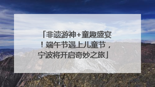 非遗游神+童趣盛宴！端午节遇上儿童节，宁波将开启奇妙之旅