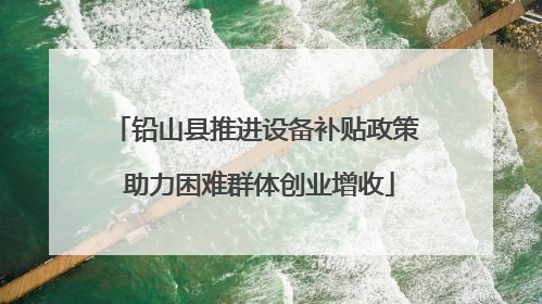 铅山县推进设备补贴政策 助力困难群体创业增收