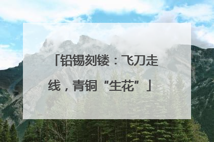 铅锡刻镂：飞刀走线，青铜“生花”