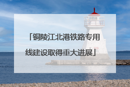 铜陵江北港铁路专用线建设取得重大进展