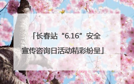 长春站“6.16”安全宣传咨询日活动精彩纷呈