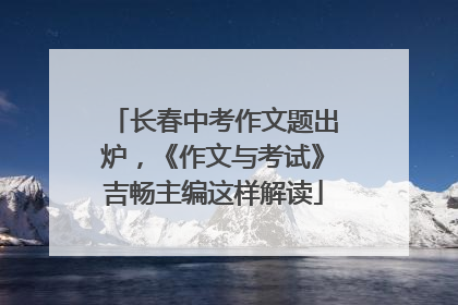 长春中考作文题出炉，《作文与考试》吉畅主编这样解读