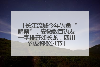 长江流域今年钓鱼“解禁”，安徽数百钓友一字排开如长龙，四川钓友称像过节