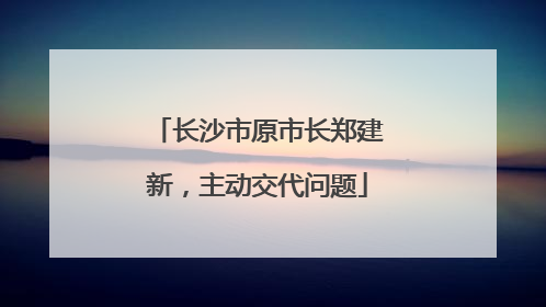 长沙市原市长郑建新，主动交代问题
