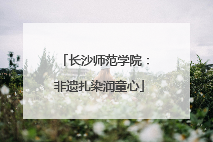 长沙师范学院：非遗扎染润童心