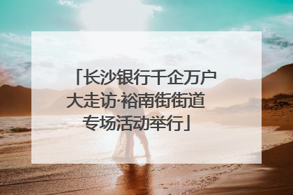 长沙银行千企万户大走访·裕南街街道专场活动举行