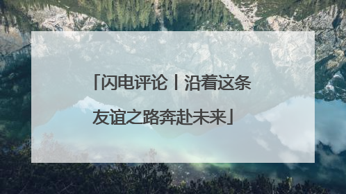 闪电评论丨沿着这条友谊之路奔赴未来