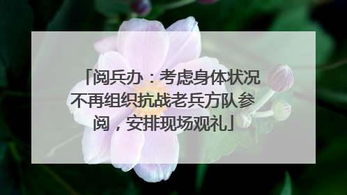 阅兵办：考虑身体状况不再组织抗战老兵方队参阅，安排现场观礼